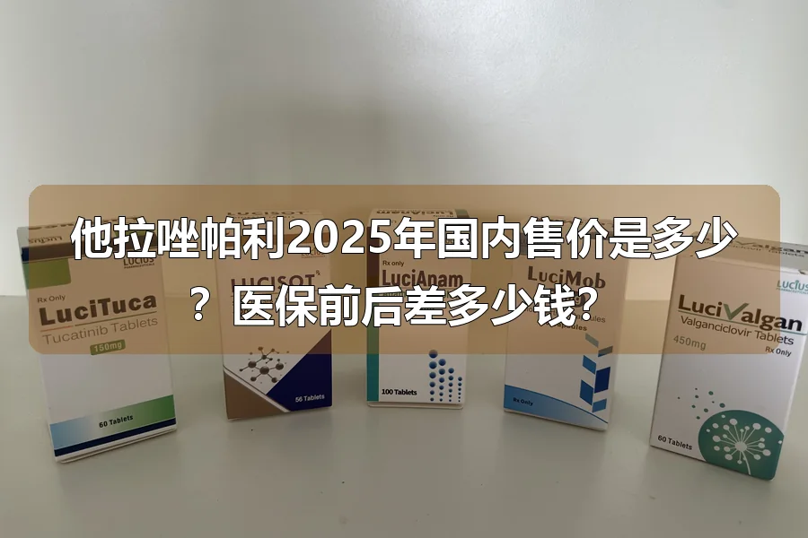 他拉唑帕利2025年国内售价是多少？医保前后差多少钱？
